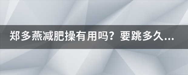 郑多燕减肥操有用吗<strong>减肥操</strong>？要跳多久才见效