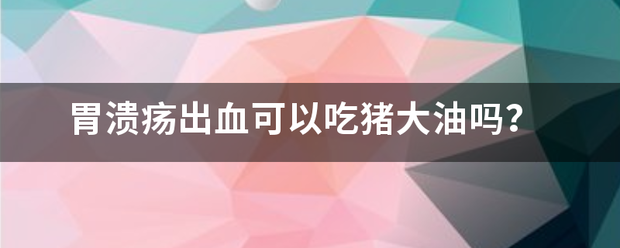 胃溃疡出血可以吃猪大油吗<strong>胃溃疡</strong>？