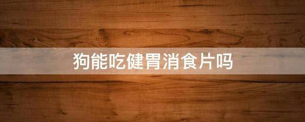 狗能吃健胃消食片吗